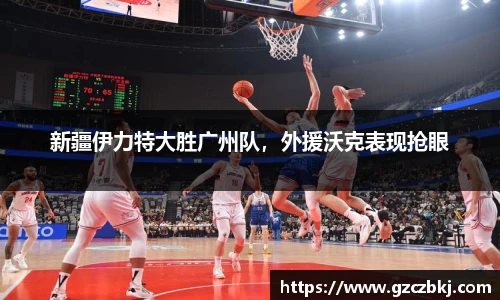 新疆伊力特大胜广州队，外援沃克表现抢眼