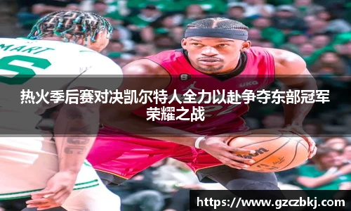 热火季后赛对决凯尔特人全力以赴争夺东部冠军荣耀之战