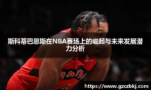 斯科蒂巴恩斯在NBA赛场上的崛起与未来发展潜力分析