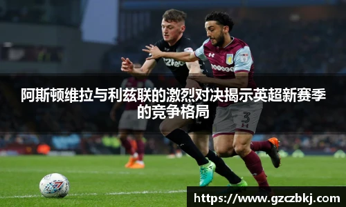 阿斯顿维拉与利兹联的激烈对决揭示英超新赛季的竞争格局