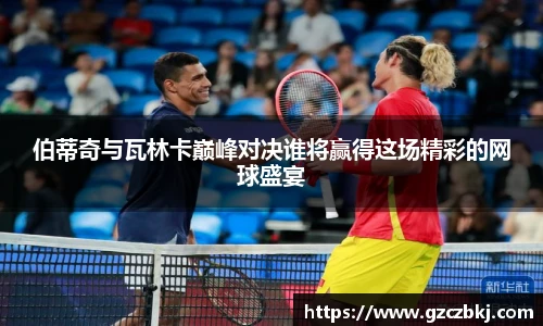 伯蒂奇与瓦林卡巅峰对决谁将赢得这场精彩的网球盛宴