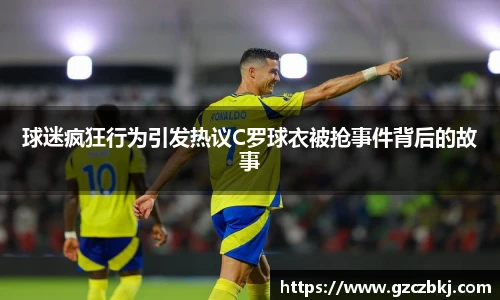 球迷疯狂行为引发热议C罗球衣被抢事件背后的故事