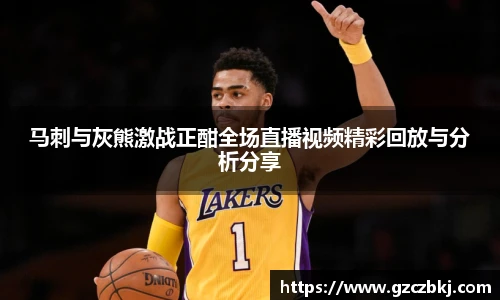 马刺与灰熊激战正酣全场直播视频精彩回放与分析分享