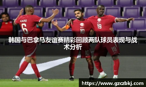 韩国与巴拿马友谊赛精彩回顾两队球员表现与战术分析