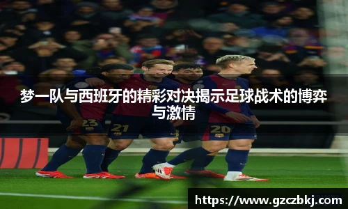 梦一队与西班牙的精彩对决揭示足球战术的博弈与激情