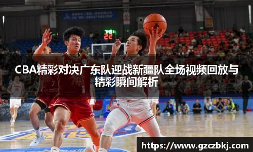 CBA精彩对决广东队迎战新疆队全场视频回放与精彩瞬间解析