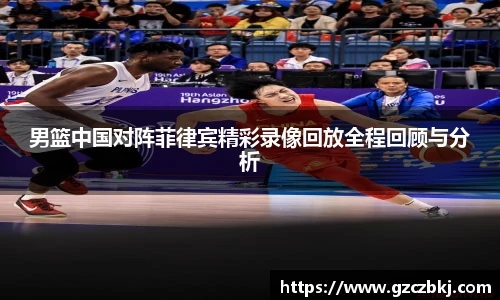 男篮中国对阵菲律宾精彩录像回放全程回顾与分析